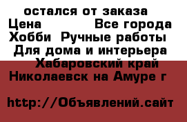 остался от заказа › Цена ­ 3 500 - Все города Хобби. Ручные работы » Для дома и интерьера   . Хабаровский край,Николаевск-на-Амуре г.